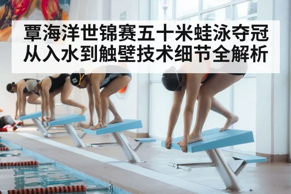 覃海洋世锦赛五十米蛙泳夺冠从入水到触壁技术细节全解析