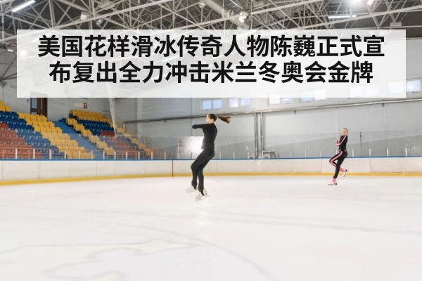 美国花样滑冰传奇人物陈巍正式宣布复出全力冲击米兰冬奥会金牌