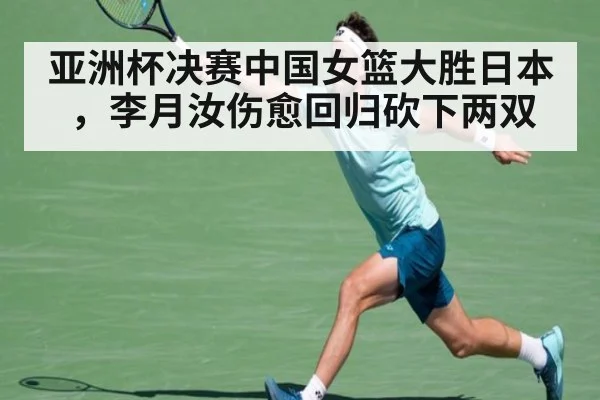 亚洲杯决赛中国女篮大胜日本,李月汝伤愈回归砍下两双