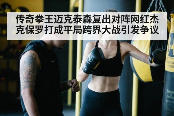 传奇拳王迈克泰森复出对阵网红杰克保罗打成平局跨界大战引发争议