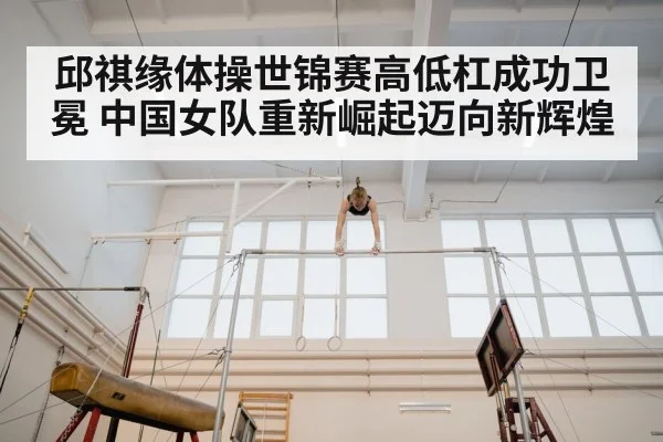 邱祺缘体操世锦赛高低杠成功卫冕 中国女队重新崛起迈向新辉煌