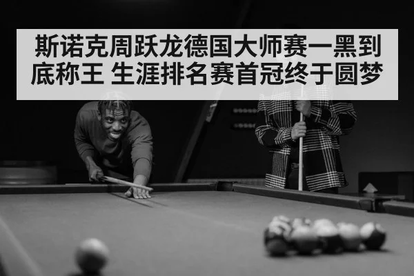 斯诺克周跃龙德国大师赛一黑到底称王 生涯排名赛首冠终于圆梦
