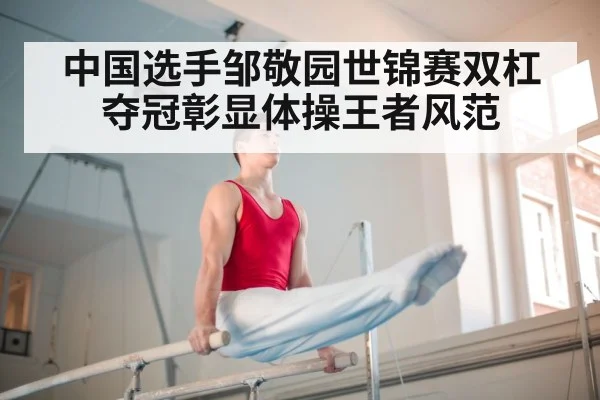 中国选手邹敬园世锦赛双杠夺冠彰显体操王者风范