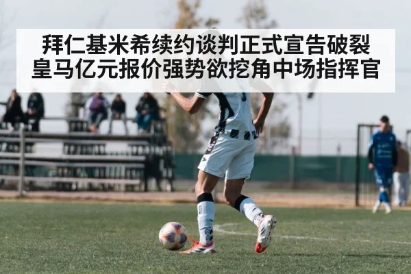 拜仁基米希续约谈判正式宣告破裂 皇马亿元报价强势欲挖角中场指挥官