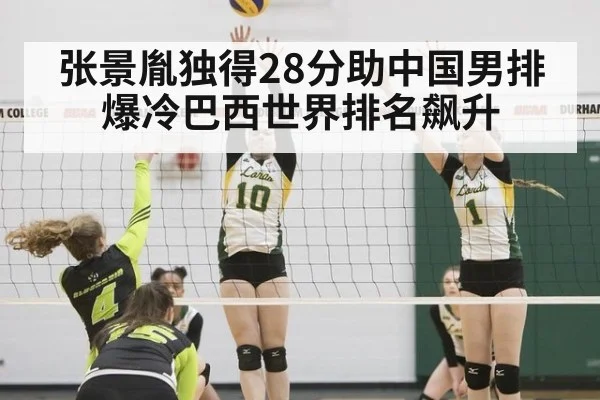 张景胤独得28分助中国男排爆冷巴西世界排名飙升
