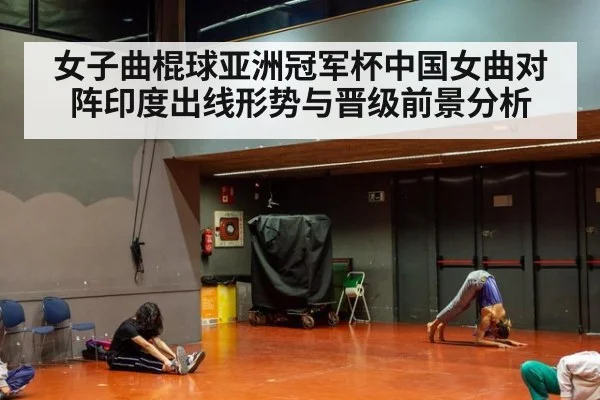 女子曲棍球亚洲冠军杯中国女曲对阵印度出线形势与晋级前景分析
